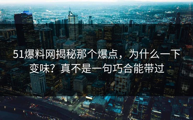 51爆料网揭秘那个爆点，为什么一下变味？真不是一句巧合能带过