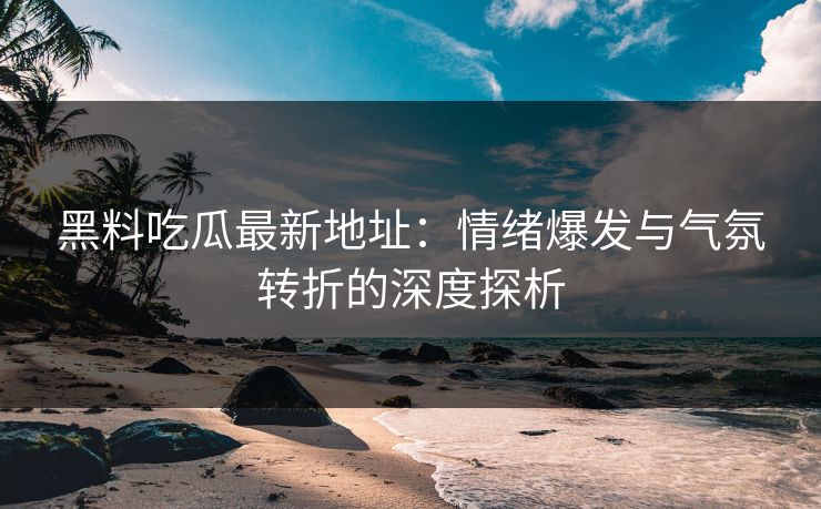 黑料吃瓜最新地址:情绪爆发与气氛转折的深度探析 黑料吃瓜最新地址:情绪爆发与气氛转折的深度探析