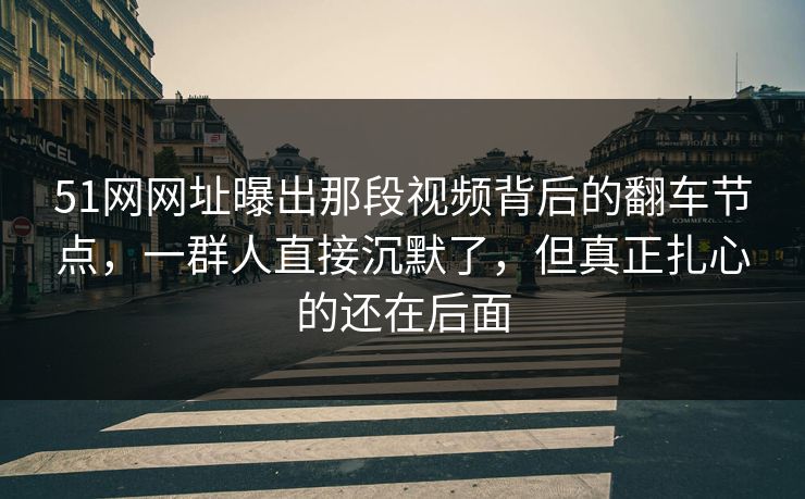 51网网址曝出那段视频背后的翻车节点，一群人直接沉默了，但真正扎心的还在后面