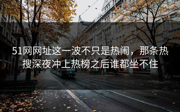 51网网址这一波不只是热闹，那条热搜深夜冲上热榜之后谁都坐不住