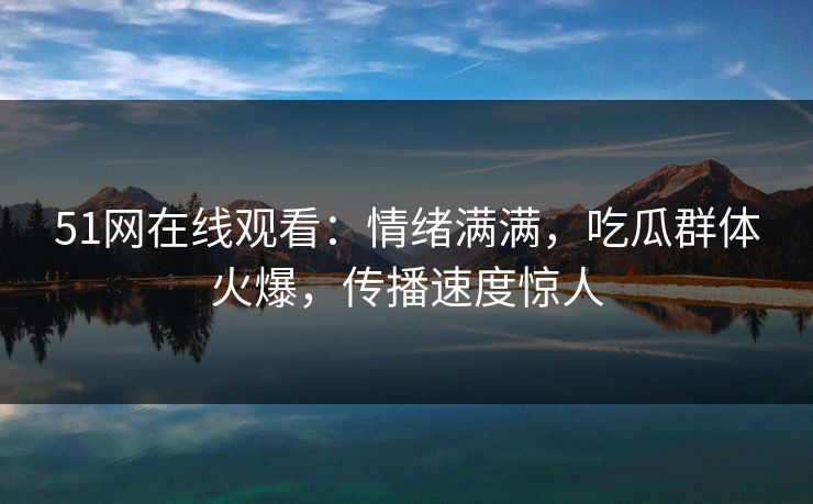 51网在线观看：情绪满满，吃瓜群体火爆，传播速度惊人