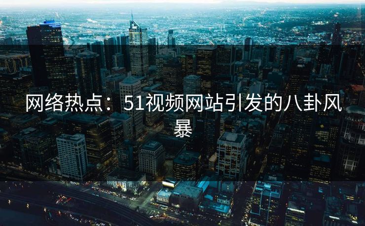 网络热点:51视频网站引发的八卦风暴 网络热点:51视频网站引发的八卦风暴