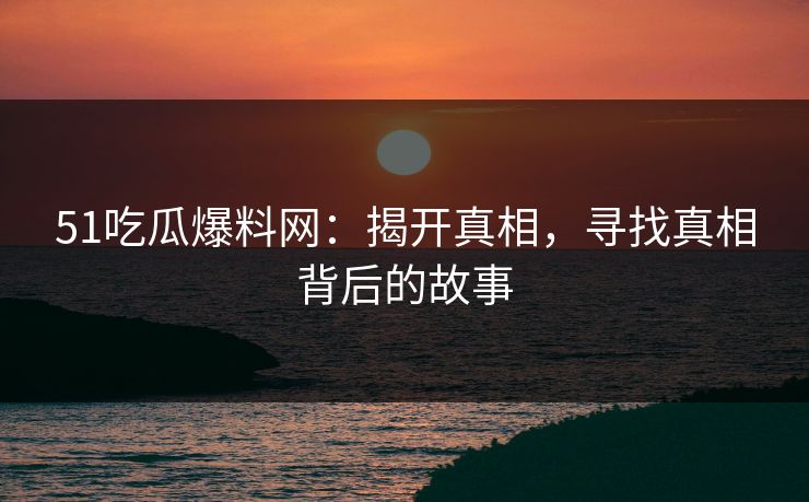 51吃瓜爆料网:揭开真相,寻找真相背后的故事 51吃瓜爆料网:揭开真相,寻找真相背后的故事