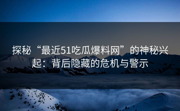 探秘“最近51吃瓜爆料网”的神秘兴起:背后隐藏的危机与警示 探秘“最近51吃瓜爆料网”的神秘兴起:背后隐藏的危机与警示