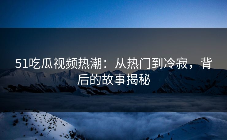 51吃瓜视频热潮:从热门到冷寂,背后的故事揭秘 51吃瓜视频热潮:从热门到冷寂,背后的故事揭秘
