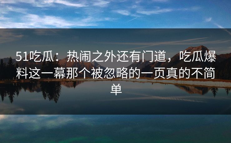 51吃瓜:热闹之外还有门道,吃瓜爆料这一幕那个被忽略的一页真的不简单 51吃瓜:热闹之外还有门道,吃瓜爆料这一幕那个被忽略的一页真的不简单