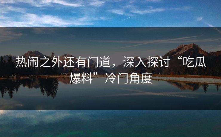 热闹之外还有门道，深入探讨“吃瓜爆料”冷门角度